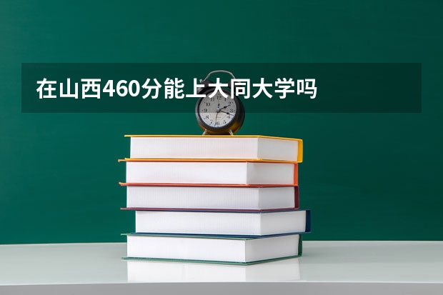 在山西460分能上大同大学吗