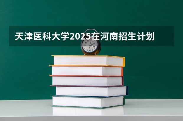 天津医科大学2025在河南招生计划预测