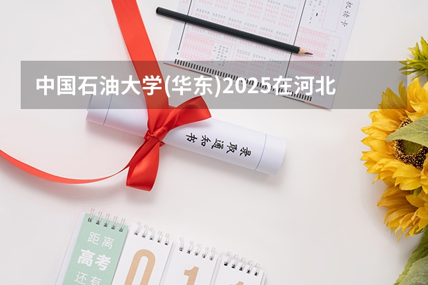 中国石油大学(华东)2025在河北招生计划预测
