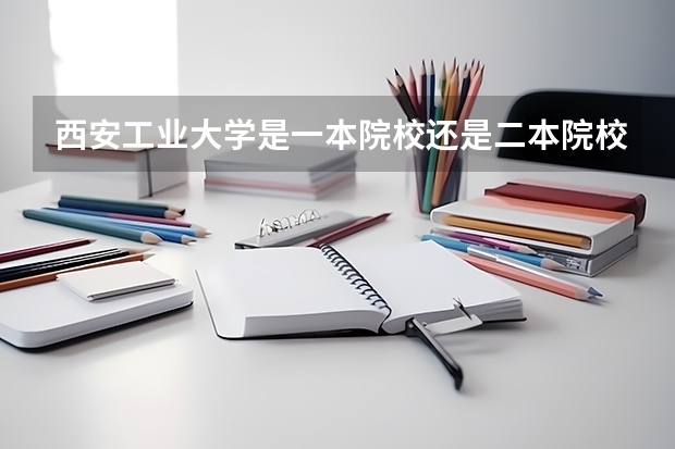 西安工业大学是一本院校还是二本院校？ 西安工业大学是一本还是二本