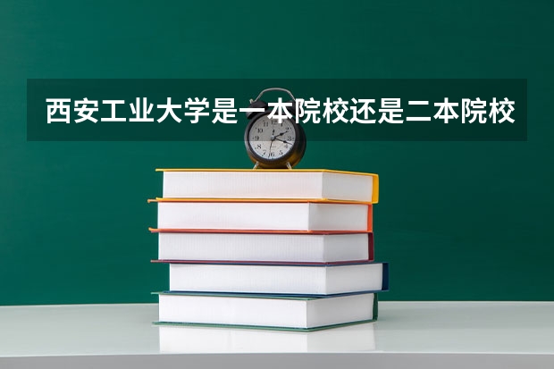 西安工业大学是一本院校还是二本院校？（西安工业大学是几本？）