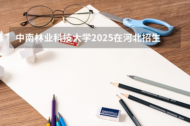 中南林业科技大学2025在河北招生计划预测