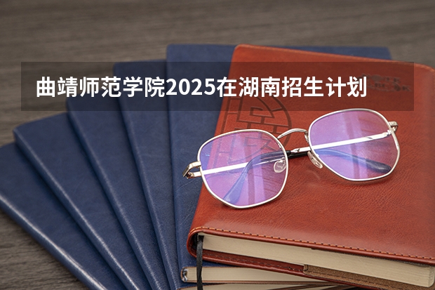 曲靖师范学院2025在湖南招生计划预测