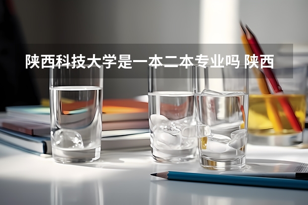 陕西科技大学是一本二本专业吗 陕西科技大学是几本 陕西省的科技大学属于一本还是二本