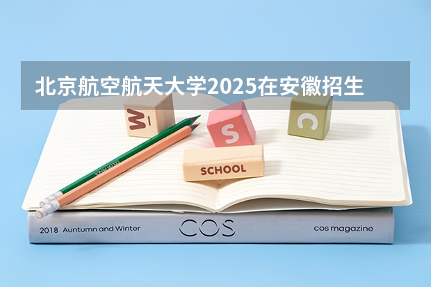 北京航空航天大学2025在安徽招生计划预测