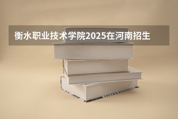 衡水职业技术学院2025在河南招生计划预测