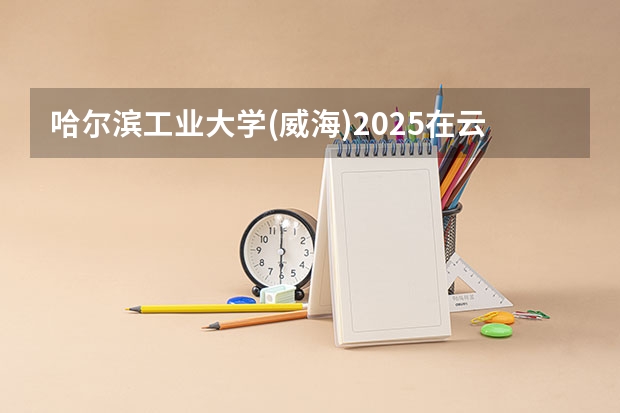 哈尔滨工业大学(威海)2025在云南招生计划预测