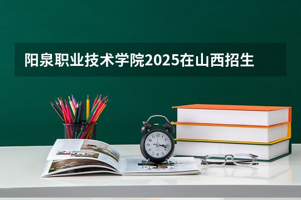 阳泉职业技术学院2025在山西招生计划预测