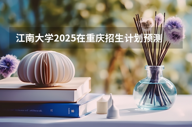 江南大学2025在重庆招生计划预测