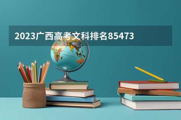 2023广西高考文科排名85473的考生报哪所大学 往年录取分数线
