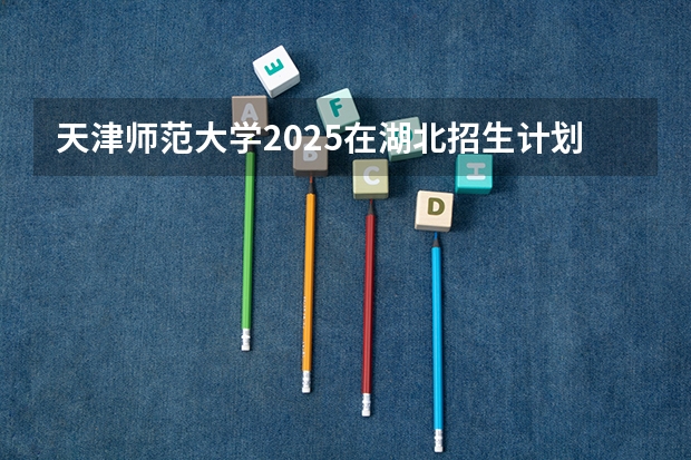天津师范大学2025在湖北招生计划预测
