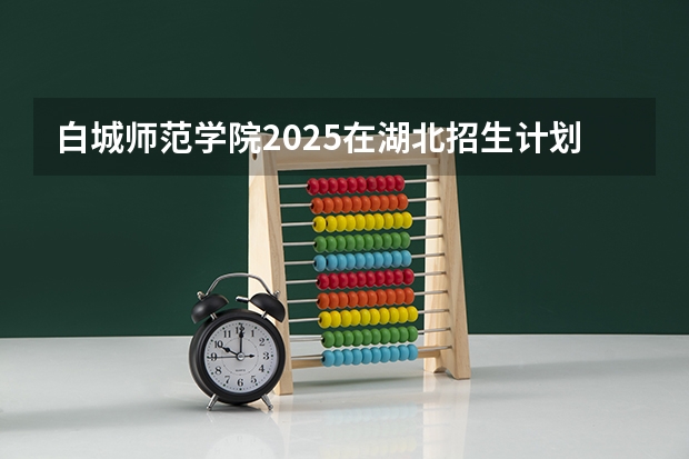 白城师范学院2025在湖北招生计划预测