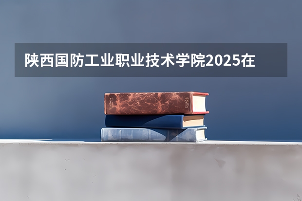 陕西国防工业职业技术学院2025在河南招生计划预测