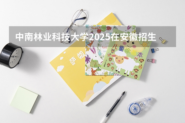 中南林业科技大学2025在安徽招生计划预测