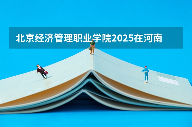 北京经济管理职业学院2025在河南招生计划预测