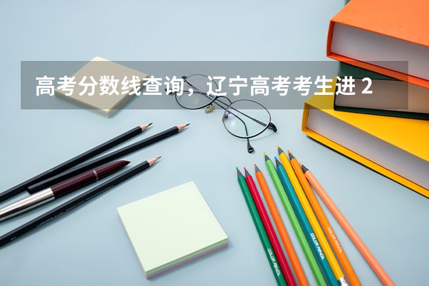 高考分数线查询，辽宁高考考生进 2024辽宁高考各大学录取分数线及位次汇总 最低分公布