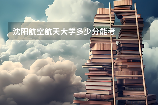 沈阳航空航天大学多少分能考