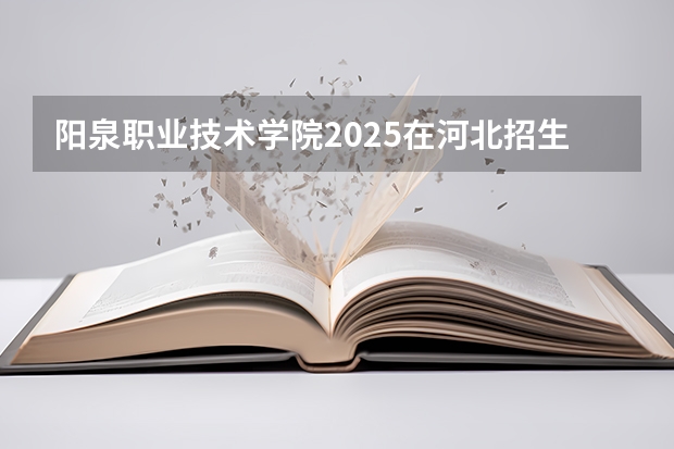 阳泉职业技术学院2025在河北招生计划预测