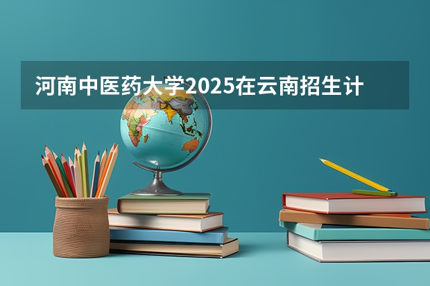 河南中医药大学2025在云南招生计划预测
