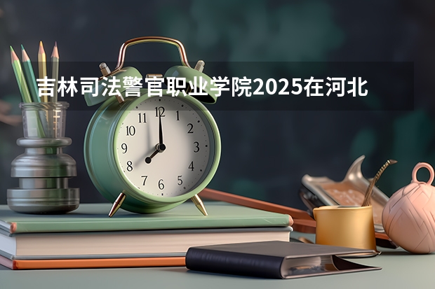 吉林司法警官职业学院2025在河北招生计划预测