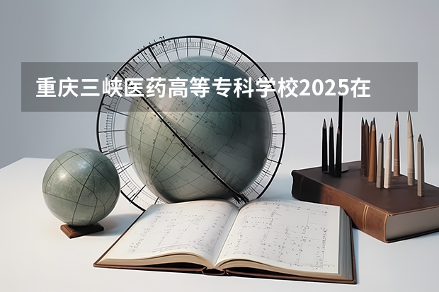 重庆三峡医药高等专科学校2025在河南招生计划预测