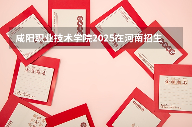 咸阳职业技术学院2025在河南招生计划预测
