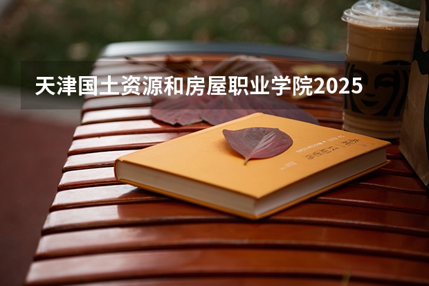 天津国土资源和房屋职业学院2025在河南招生计划预测