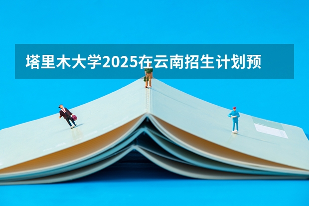 塔里木大学2025在云南招生计划预测