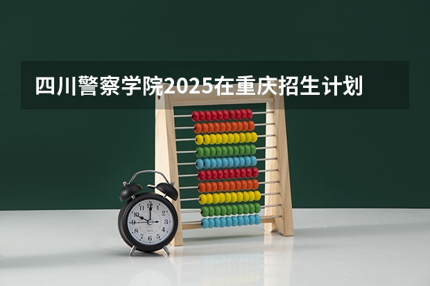 四川警察学院2025在重庆招生计划预测