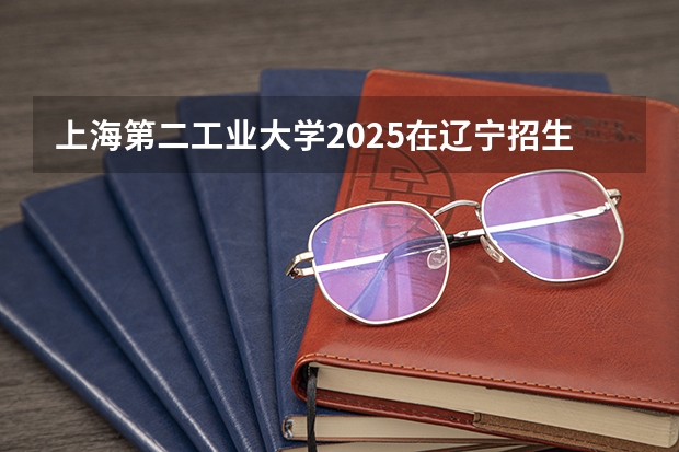 上海第二工业大学2025在辽宁招生计划预测