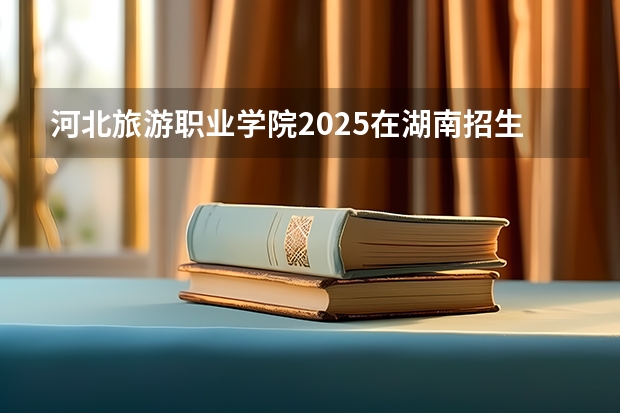 河北旅游职业学院2025在湖南招生计划预测