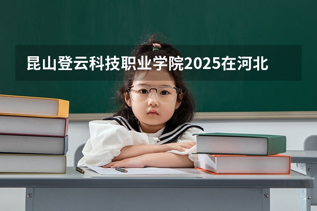 昆山登云科技职业学院2025在河北招生计划预测