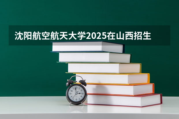 沈阳航空航天大学2025在山西招生计划预测