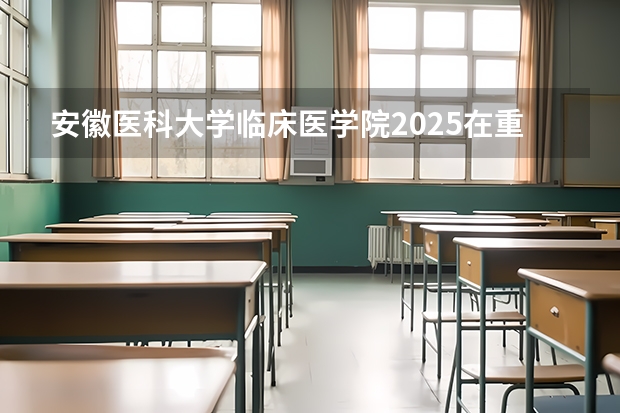 安徽医科大学临床医学院2025在重庆招生计划预测