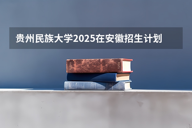 贵州民族大学2025在安徽招生计划预测