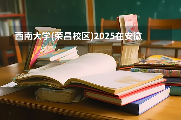 西南大学(荣昌校区)2025在安徽招生计划预测