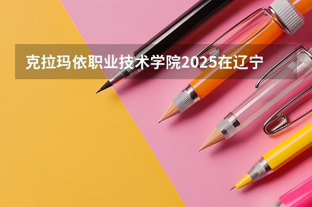 克拉玛依职业技术学院2025在辽宁招生计划预测