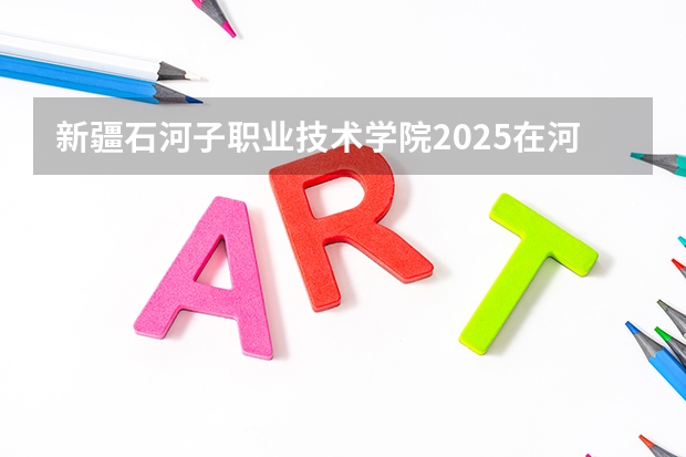 新疆石河子职业技术学院2025在河北招生计划预测