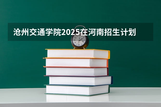 沧州交通学院2025在河南招生计划预测