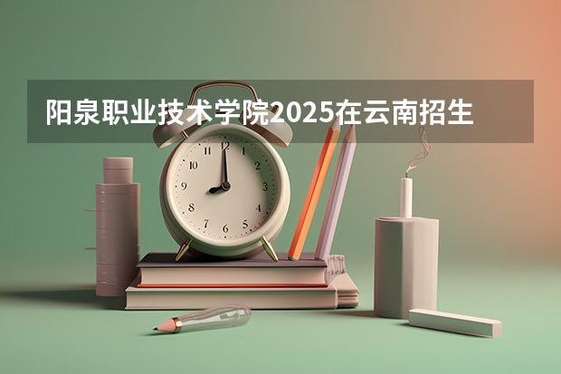 阳泉职业技术学院2025在云南招生计划预测