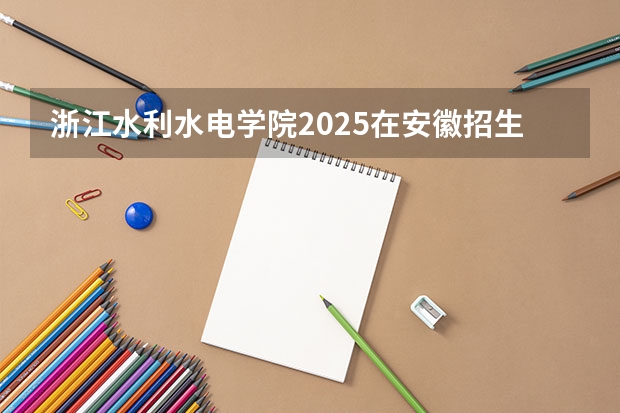 浙江水利水电学院2025在安徽招生计划预测