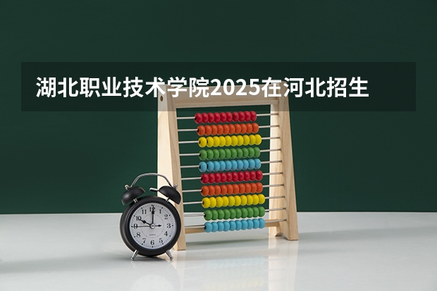 湖北职业技术学院2025在河北招生计划预测