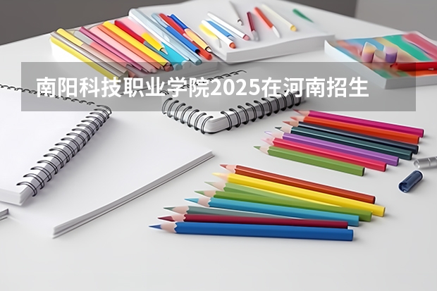 南阳科技职业学院2025在河南招生计划预测