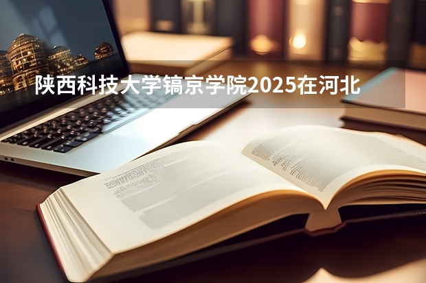 陕西科技大学镐京学院2025在河北招生计划预测