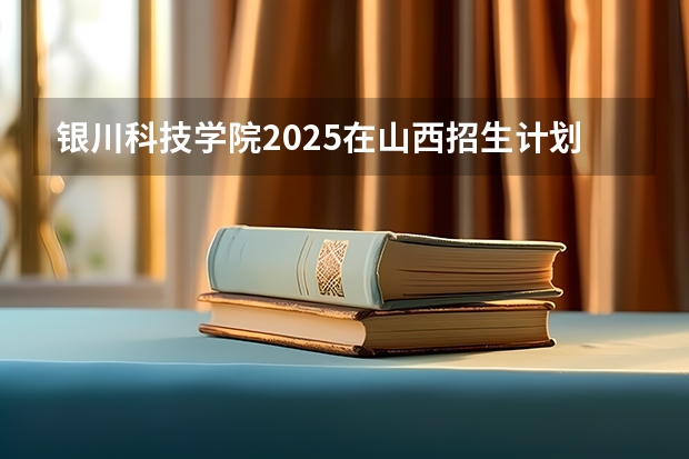 银川科技学院2025在山西招生计划预测