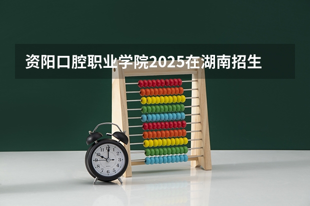 资阳口腔职业学院2025在湖南招生计划预测