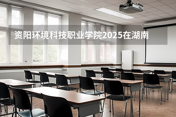资阳环境科技职业学院2025在湖南招生计划预测