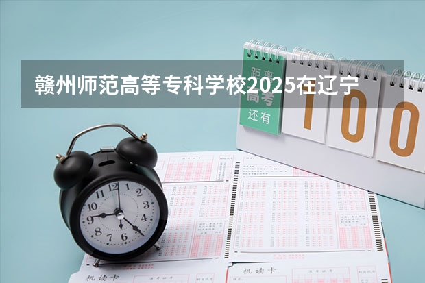 赣州师范高等专科学校2025在辽宁招生计划预测