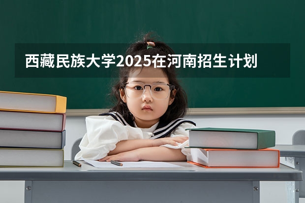 西藏民族大学2025在河南招生计划预测