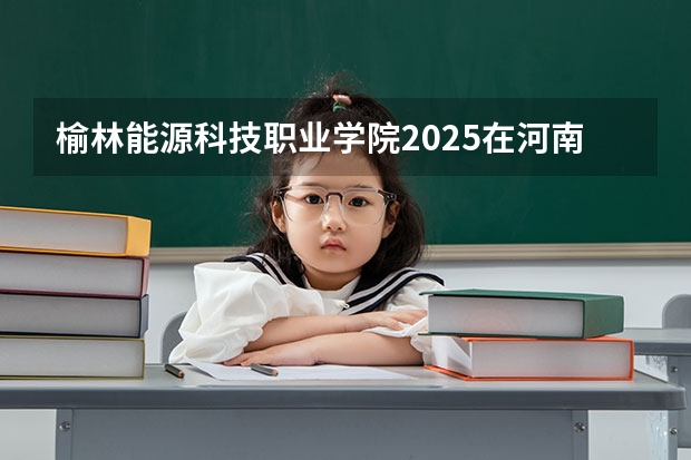 榆林能源科技职业学院2025在河南招生计划预测